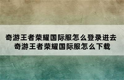 奇游王者荣耀国际服怎么登录进去 奇游王者荣耀国际服怎么下载